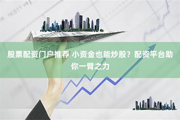 股票配资门户推荐 小资金也能炒股？配资平台助你一臂之力