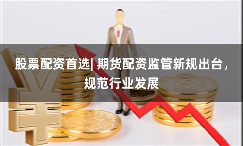 股票配资首选| 期货配资监管新规出台，规范行业发展