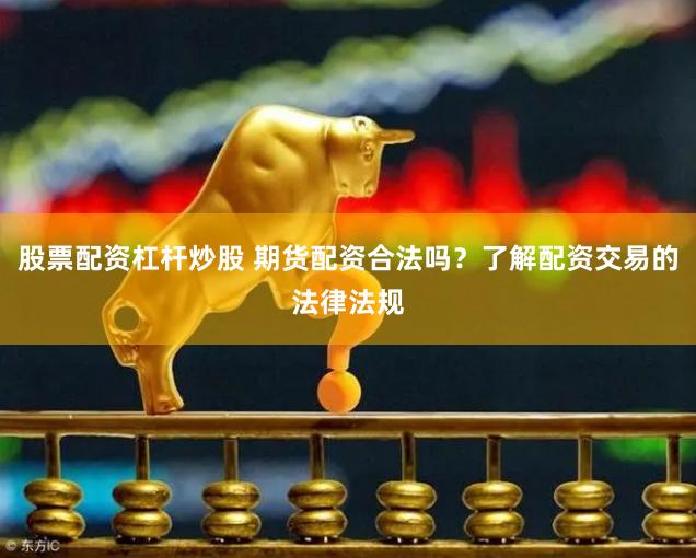 股票配资杠杆炒股 期货配资合法吗？了解配资交易的法律法规