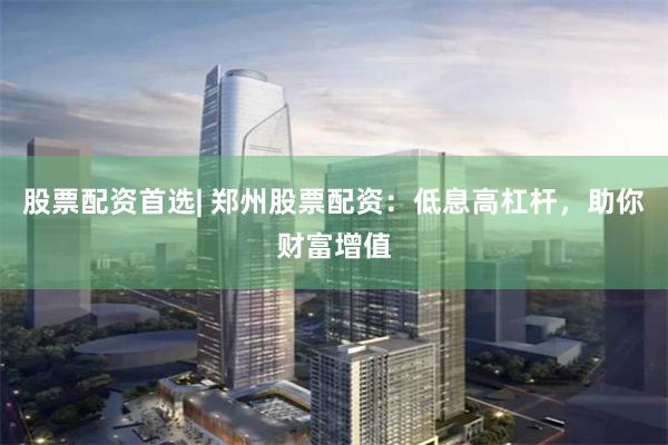 股票配资首选| 郑州股票配资：低息高杠杆，助你财富增值