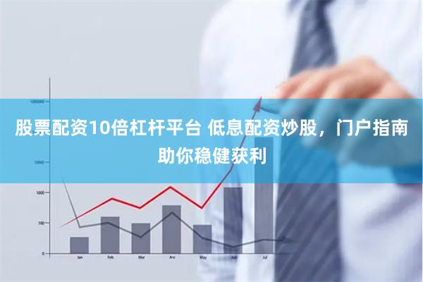 股票配资10倍杠杆平台 低息配资炒股，门户指南助你稳健获利