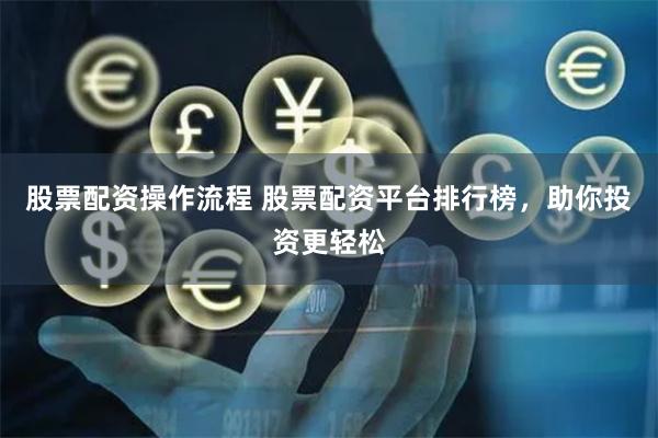 股票配资操作流程 股票配资平台排行榜，助你投资更轻松