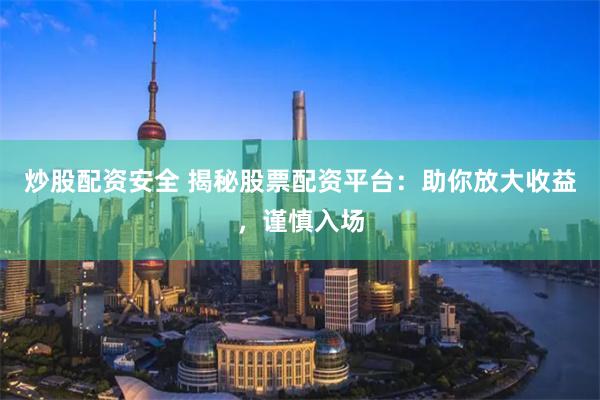 炒股配资安全 揭秘股票配资平台：助你放大收益，谨慎入场