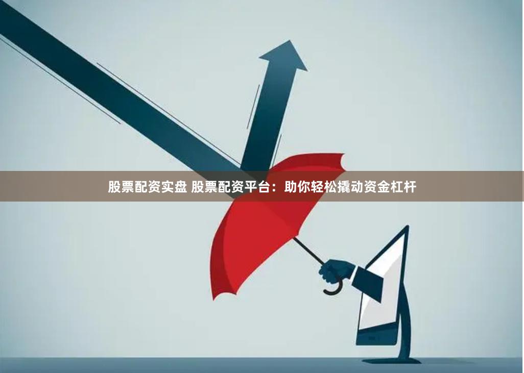股票配资实盘 股票配资平台：助你轻松撬动资金杠杆