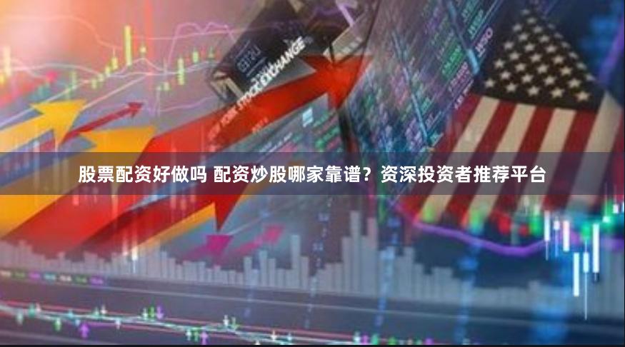 股票配资好做吗 配资炒股哪家靠谱？资深投资者推荐平台
