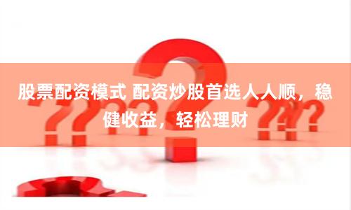 股票配资模式 配资炒股首选人人顺，稳健收益，轻松理财