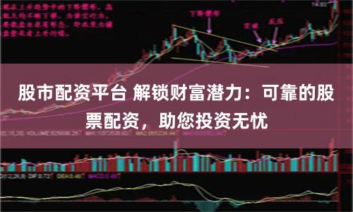 股市配资平台 解锁财富潜力：可靠的股票配资，助您投资无忧