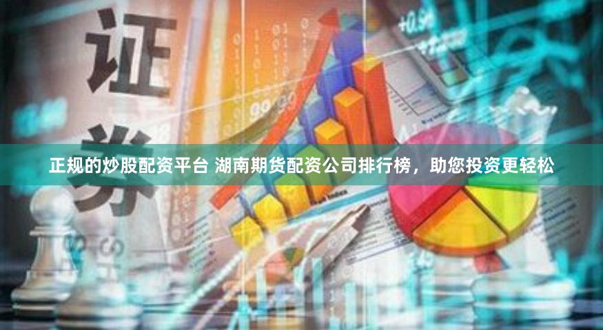 正规的炒股配资平台 湖南期货配资公司排行榜，助您投资更轻松