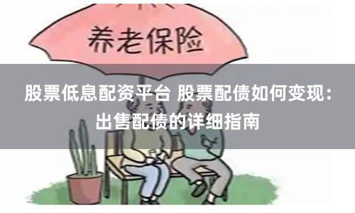 股票低息配资平台 股票配债如何变现：出售配债的详细指南