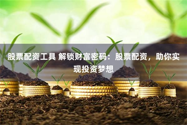 股票配资工具 解锁财富密码：股票配资，助你实现投资梦想
