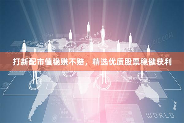 打新配市值稳赚不赔，精选优质股票稳健获利