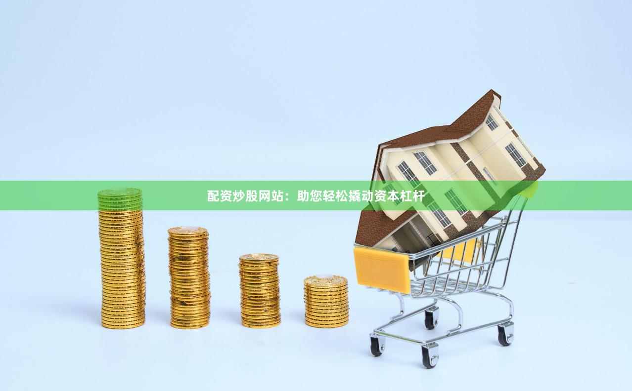 配资炒股网站：助您轻松撬动资本杠杆
