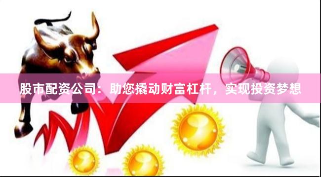 股市配资公司：助您撬动财富杠杆，实现投资梦想