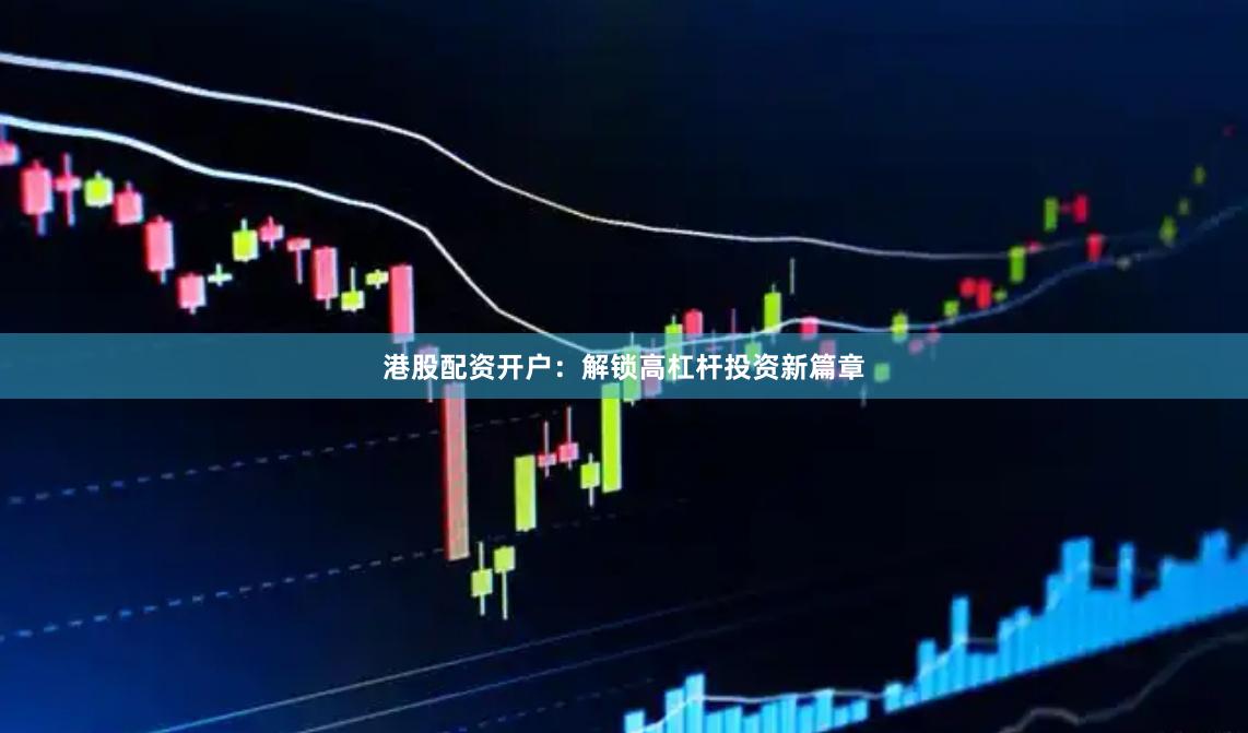 港股配资开户：解锁高杠杆投资新篇章