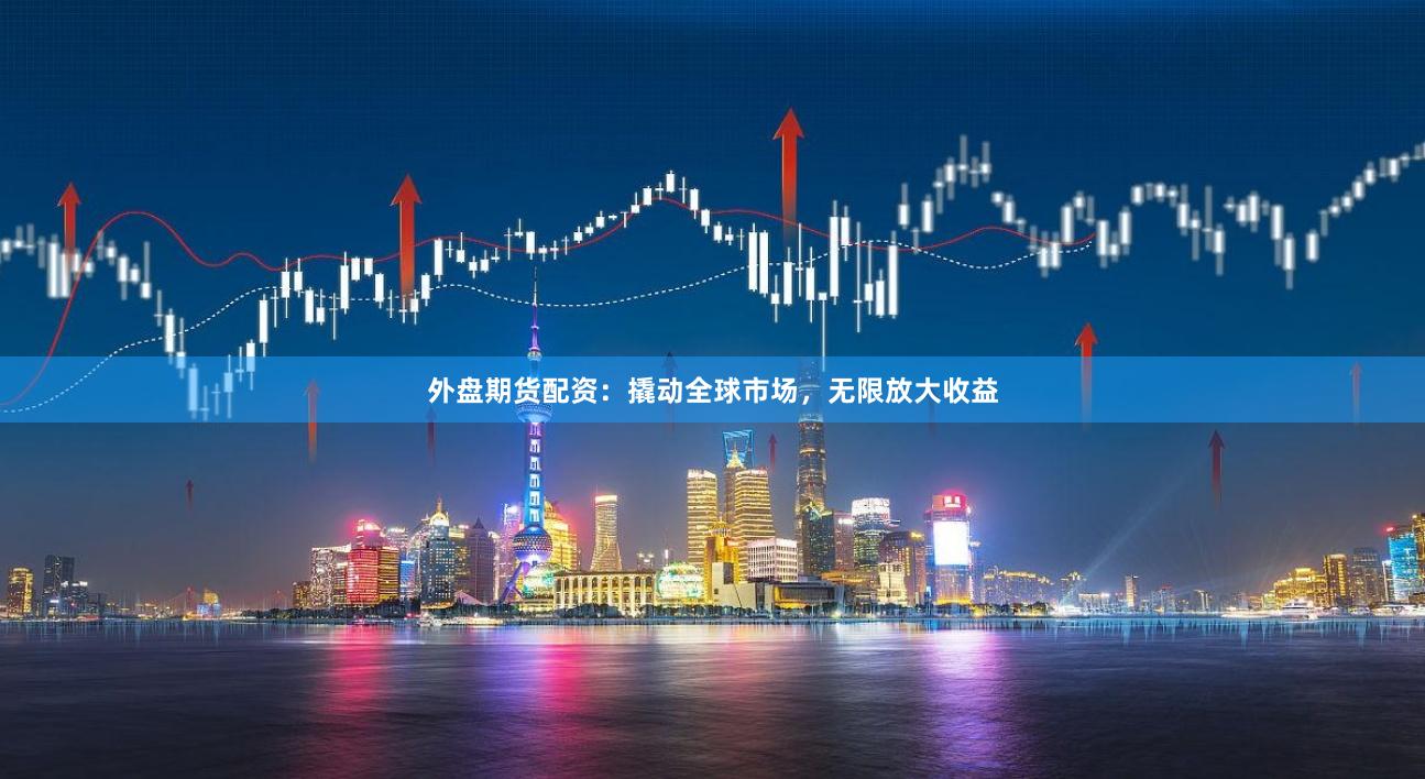 外盘期货配资：撬动全球市场，无限放大收益
