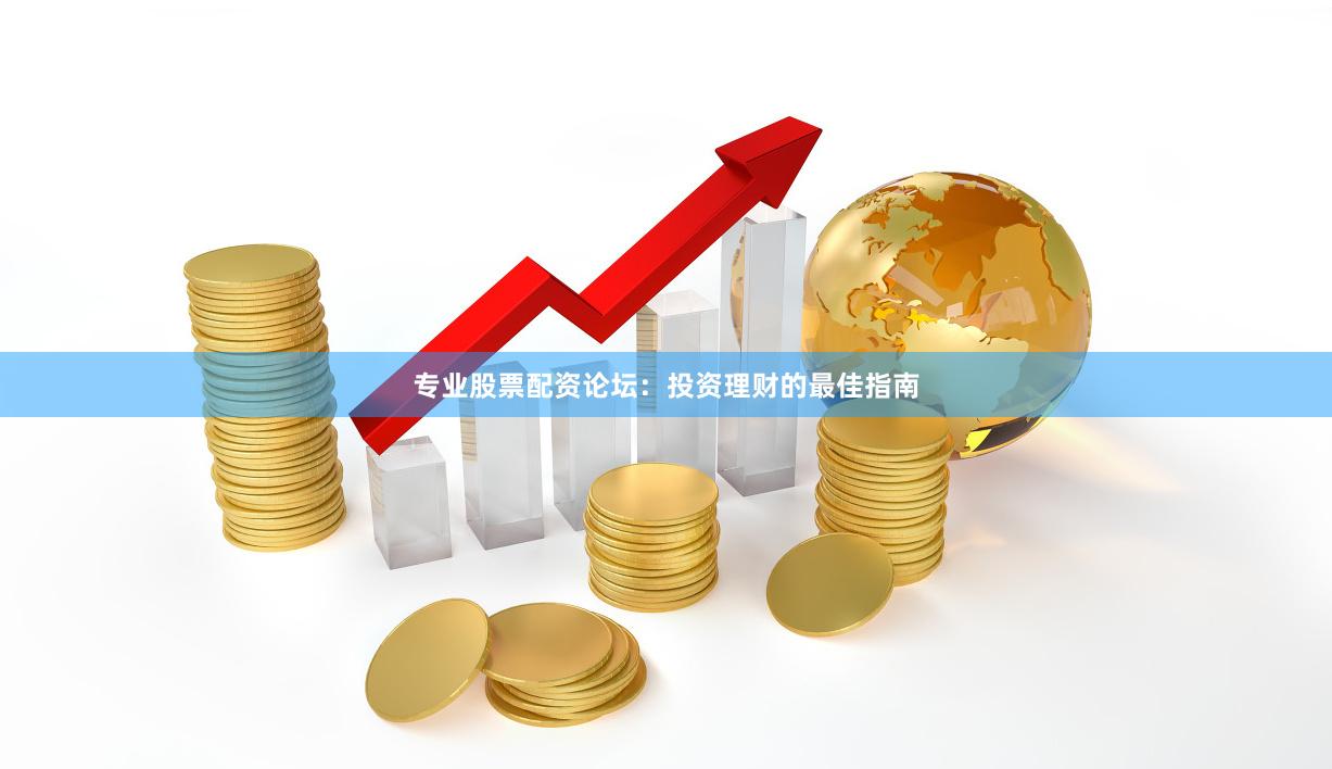 专业股票配资论坛：投资理财的最佳指南