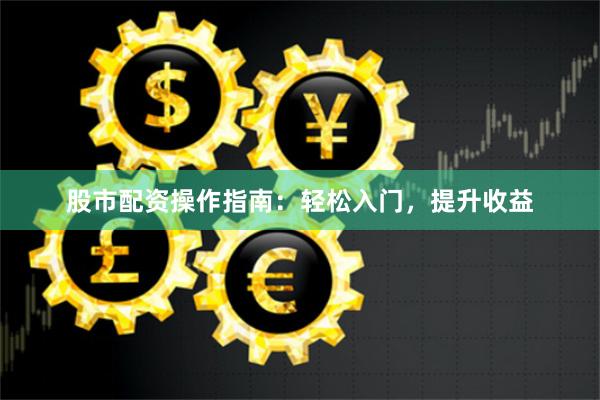 股市配资操作指南：轻松入门，提升收益
