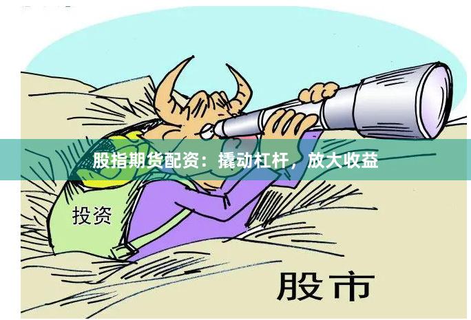股指期货配资：撬动杠杆，放大收益
