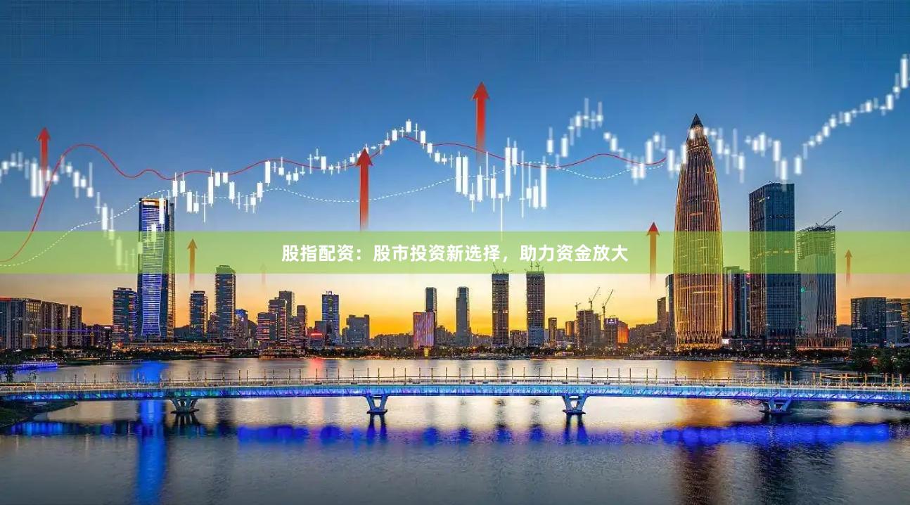 股指配资：股市投资新选择，助力资金放大