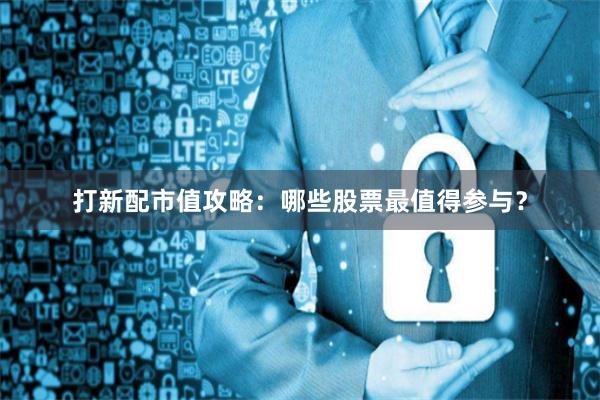 打新配市值攻略：哪些股票最值得参与？