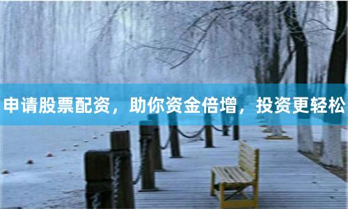 申请股票配资，助你资金倍增，投资更轻松