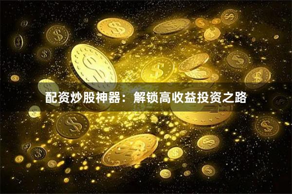 配资炒股神器：解锁高收益投资之路