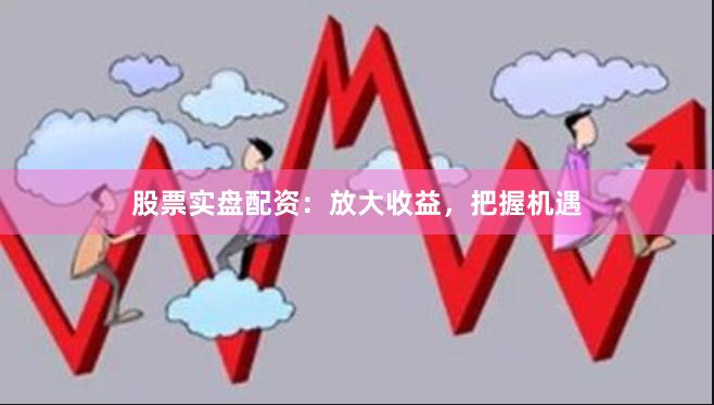 股票实盘配资：放大收益，把握机遇