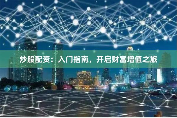 炒股配资：入门指南，开启财富增值之旅