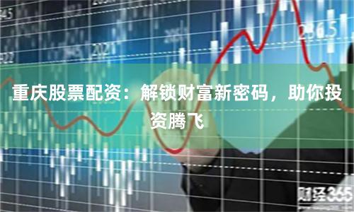 重庆股票配资：解锁财富新密码，助你投资腾飞
