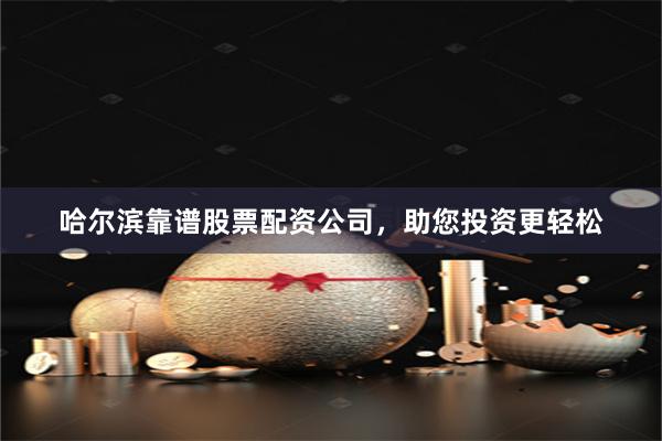 哈尔滨靠谱股票配资公司，助您投资更轻松