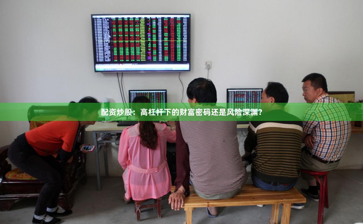 配资炒股：高杠杆下的财富密码还是风险深渊？