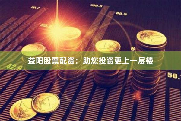 益阳股票配资：助您投资更上一层楼