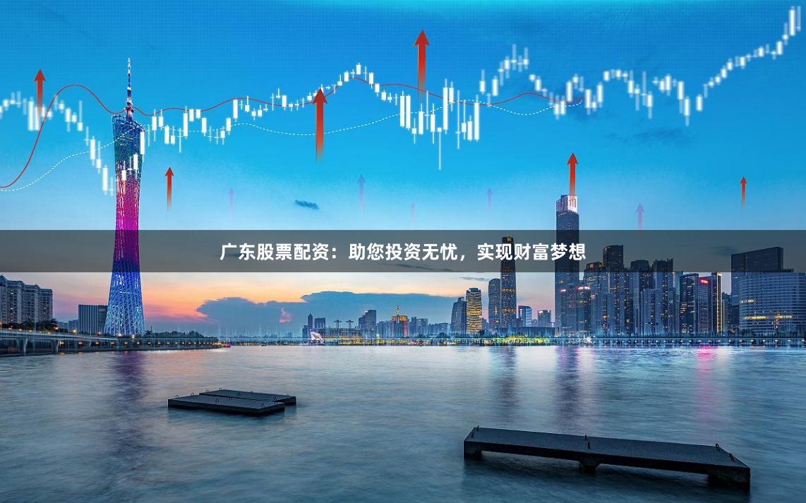 广东股票配资：助您投资无忧，实现财富梦想
