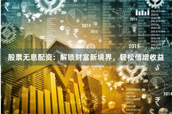 股票无息配资：解锁财富新境界，轻松倍增收益