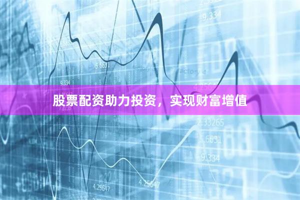 股票配资助力投资，实现财富增值