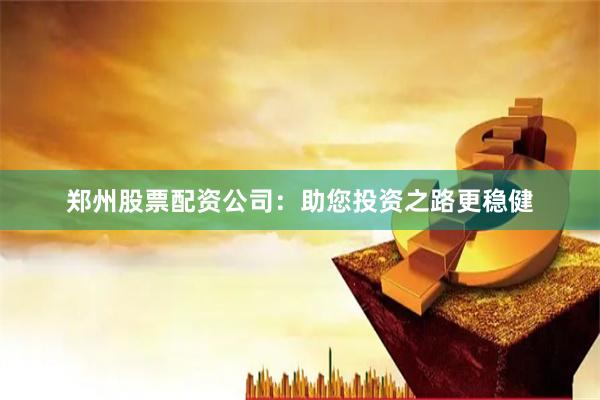 郑州股票配资公司：助您投资之路更稳健