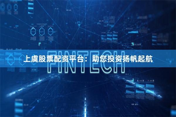 上虞股票配资平台：助您投资扬帆起航