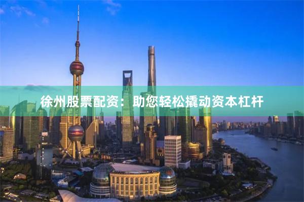 徐州股票配资：助您轻松撬动资本杠杆