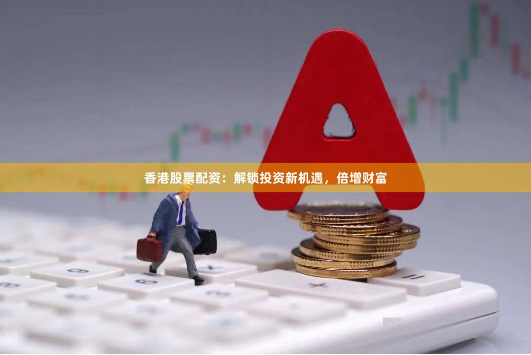 香港股票配资：解锁投资新机遇，倍增财富