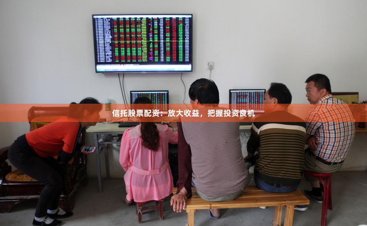 信托股票配资：放大收益，把握投资良机