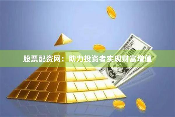 股票配资网：助力投资者实现财富增值