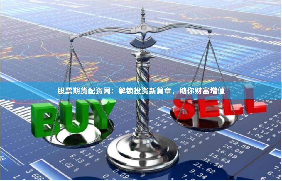 股票期货配资网：解锁投资新篇章，助你财富增值