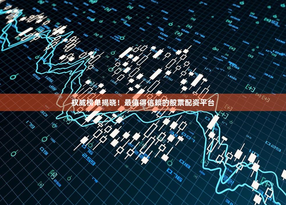 权威榜单揭晓！最值得信赖的股票配资平台