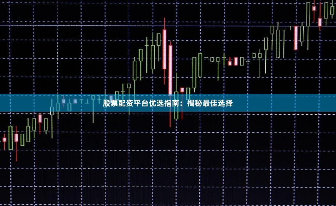 股票配资平台优选指南：揭秘最佳选择