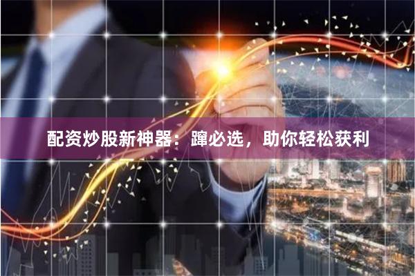 配资炒股新神器：蹿必选，助你轻松获利