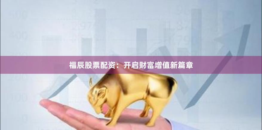 福辰股票配资:开启财富增值新篇章