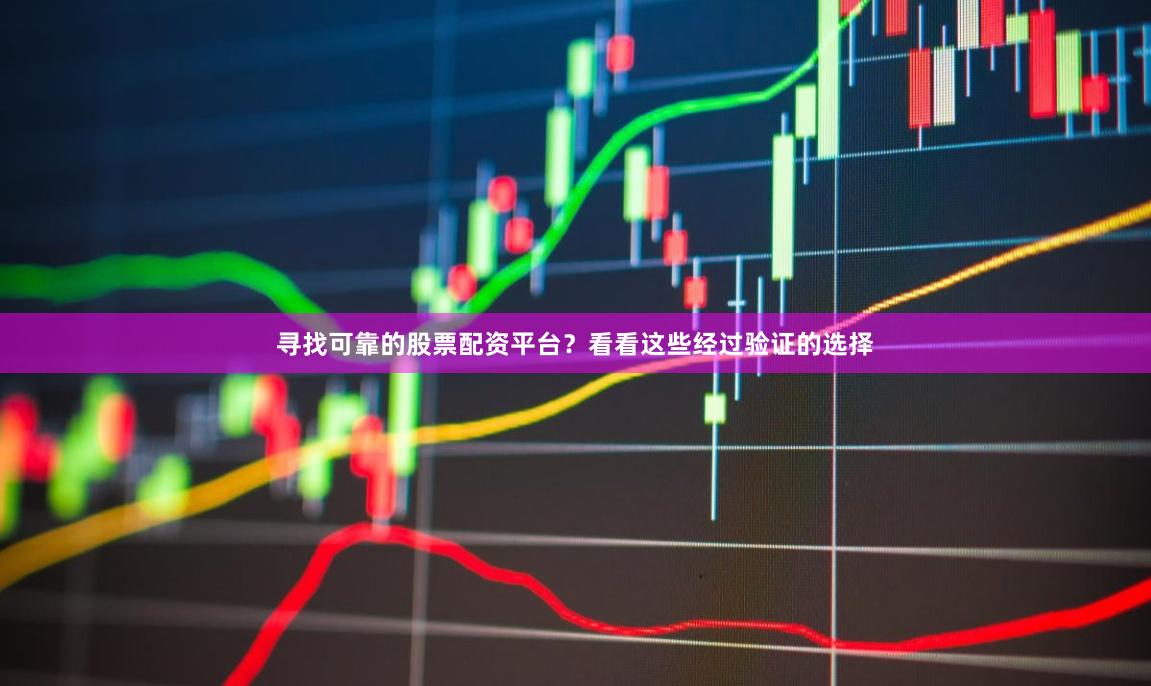 寻找可靠的股票配资平台?看看这些经过验证的选择
