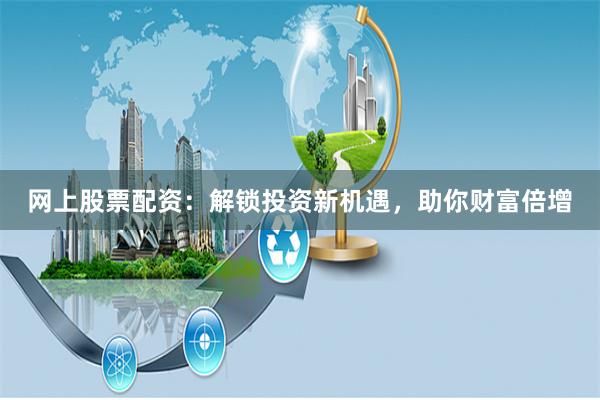 网上股票配资:解锁投资新机遇,助你财富倍增