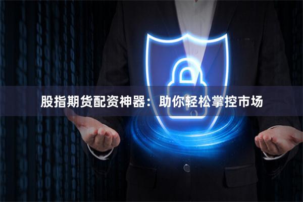 股指期货配资神器：助你轻松掌控市场
