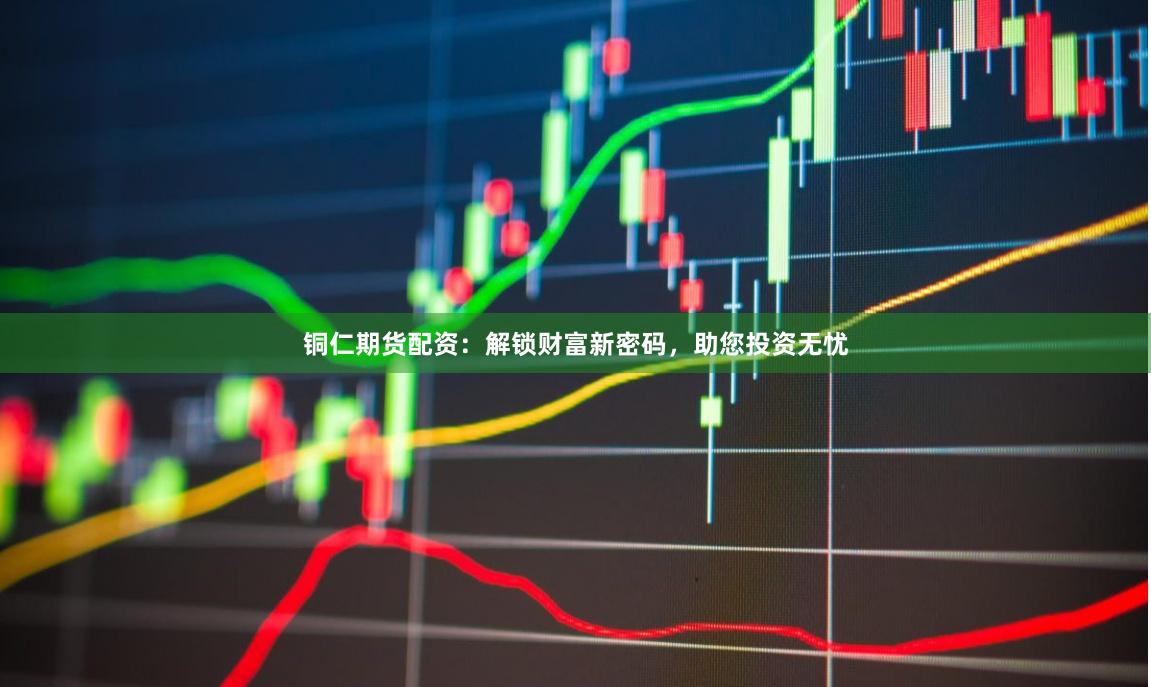铜仁期货配资：解锁财富新密码，助您投资无忧